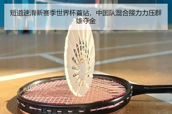 短道速滑新赛季世界杯首站，中国队混合接力力压群雄夺金