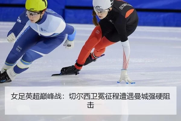 女足英超巅峰战：切尔西卫冕征程遭遇曼城强硬阻击