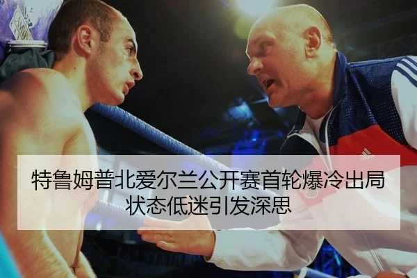 特鲁姆普北爱尔兰公开赛首轮爆冷出局 状态低迷引发深思