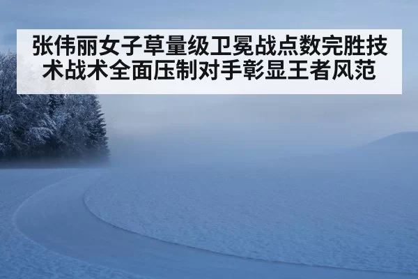张伟丽女子草量级卫冕战点数完胜技术战术全面压制对手彰显王者风范