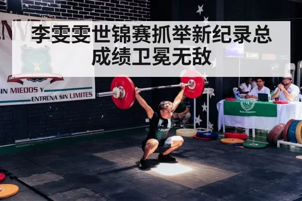李雯雯世锦赛抓举新纪录总成绩卫冕无敌