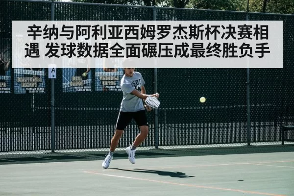 辛纳与阿利亚西姆罗杰斯杯决赛相遇 发球数据全面碾压成最终胜负手