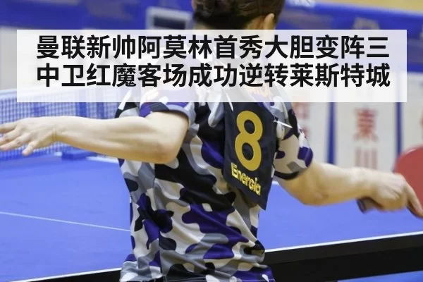 曼联新帅阿莫林首秀大胆变阵三中卫红魔客场成功逆转莱斯特城