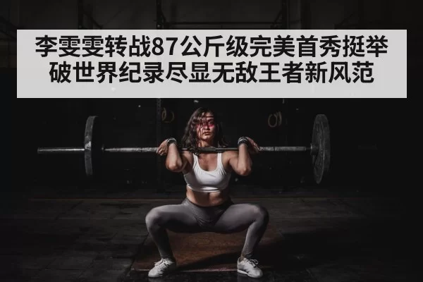 李雯雯转战87公斤级完美首秀挺举破世界纪录尽显无敌王者新风范