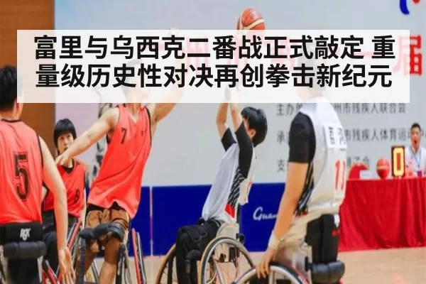 富里与乌西克二番战正式敲定 重量级历史性对决再创拳击新纪元