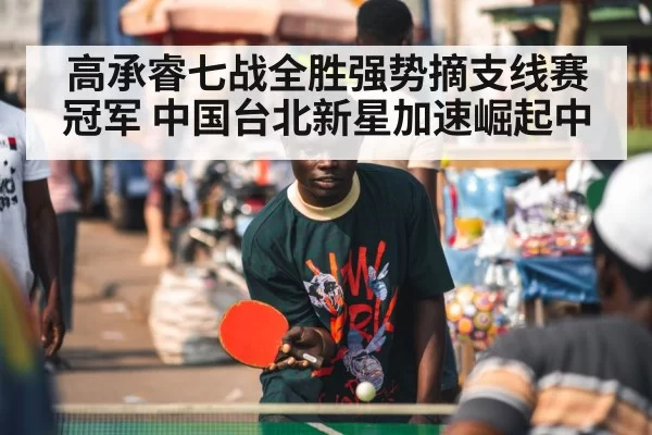 高承睿七战全胜强势摘支线赛冠军 中国台北新星加速崛起中