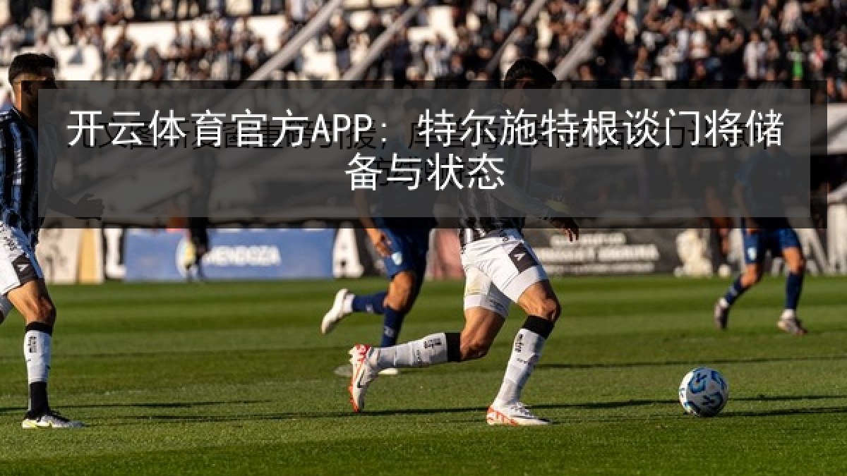 开云体育官方APP: 特尔施特根谈门将储备与状态