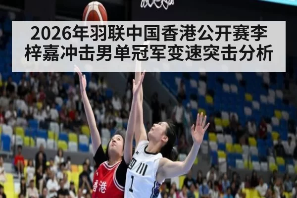 2026年羽联中国香港公开赛李梓嘉冲击男单冠军变速突击分析