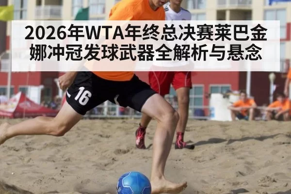2026年WTA年终总决赛莱巴金娜冲冠发球武器全解析与悬念